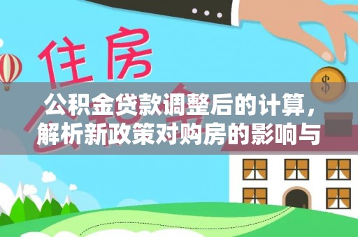 广东公积金贷款调整后的计算，解析新政策对购房的影响与应对策略