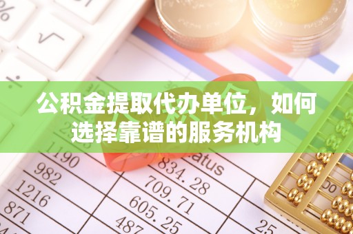 广东公积金提取代办单位，如何选择靠谱的服务机构