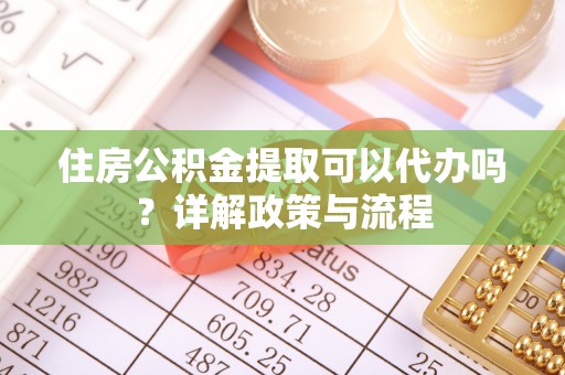 广东住房公积金提取可以代办吗？详解政策与流程