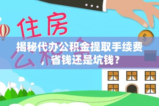 广东揭秘代办公积金提取手续费，省钱还是坑钱？