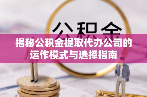 广东揭秘公积金提取代办公司的运作模式与选择指南