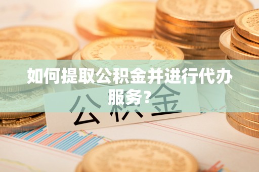 广东如何提取公积金并进行代办服务？