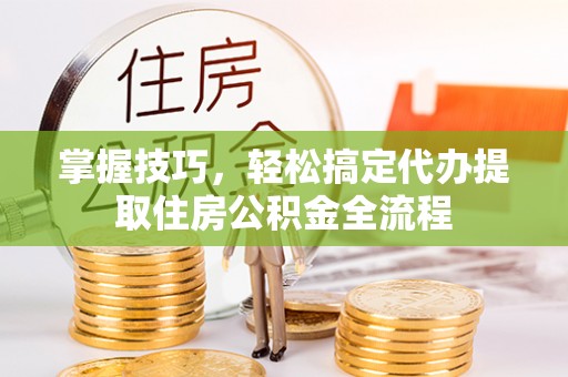 广东掌握技巧，轻松搞定代办提取住房公积金全流程