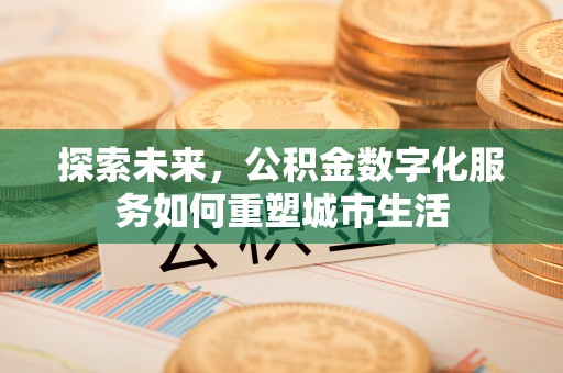 广东探索未来，公积金数字化服务如何重塑城市生活
