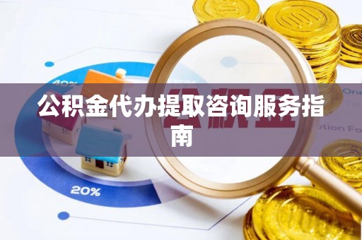 广东公积金代办提取咨询服务指南
