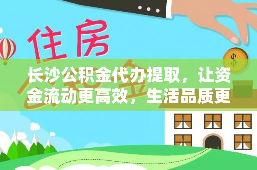 广东长沙公积金代办提取，让资金流动更高效，生活品质更优越
