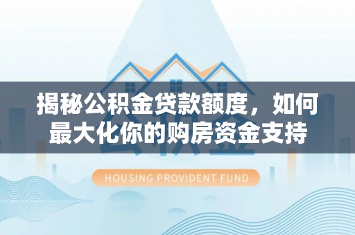 广东揭秘公积金贷款额度，如何最大化你的购房资金支持