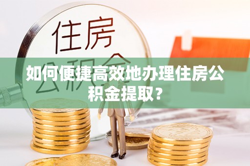 广东如何便捷高效地办理住房公积金提取？
