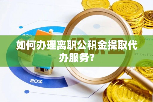 广东如何办理离职公积金提取代办服务？