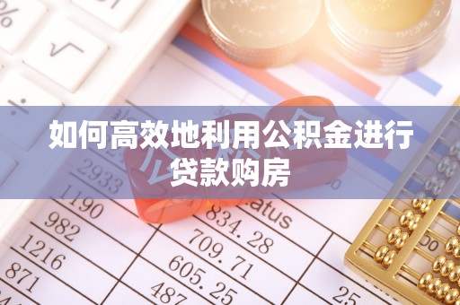 广东如何高效地利用公积金进行贷款购房