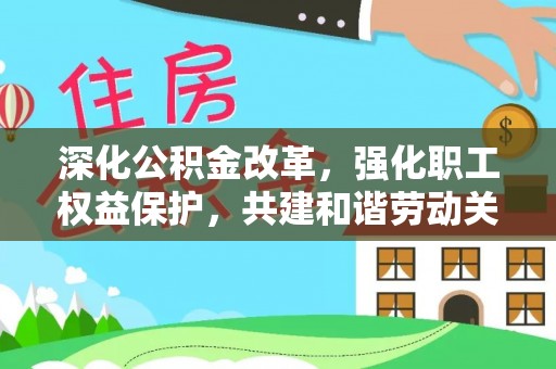 广东深化公积金改革，强化职工权益保护，共建和谐劳动关系
