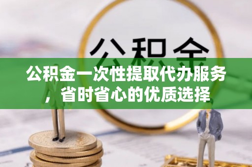 广东公积金一次性提取代办服务，省时省心的优质选择