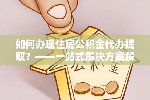 广东如何办理住房公积金代办提取？——一站式解决方案解析