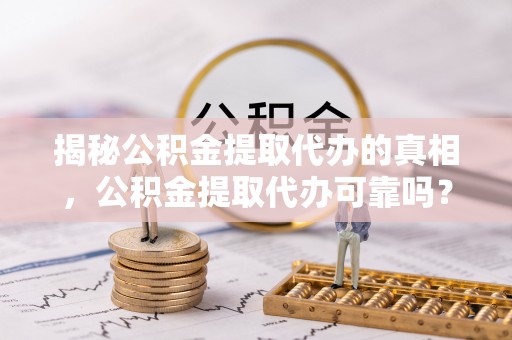 广东揭秘公积金提取代办的真相，公积金提取代办可靠吗？