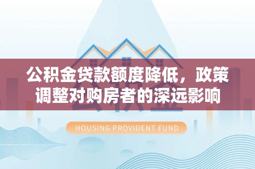 广东公积金贷款额度降低，政策调整对购房者的深远影响