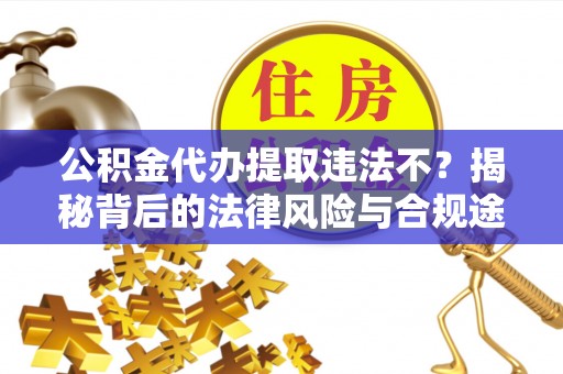 广东公积金代办提取违法不？揭秘背后的法律风险与合规途径