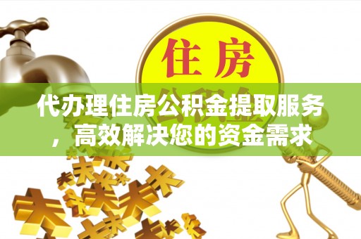 广东代办理住房公积金提取服务，高效解决您的资金需求