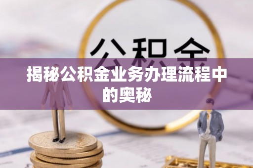 广东揭秘公积金业务办理流程中的奥秘