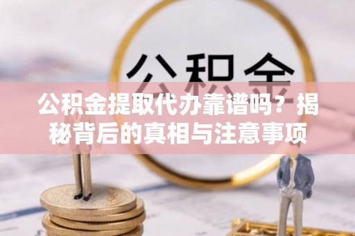 广东公积金提取代办靠谱吗？揭秘背后的真相与注意事项