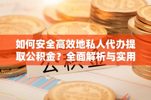 广东如何安全高效地私人代办提取公积金？全面解析与实用建议