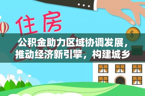广东公积金助力区域协调发展，推动经济新引擎，构建城乡一体化新格局