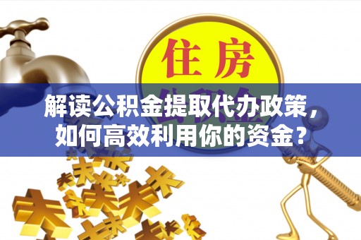 广东解读公积金提取代办政策，如何高效利用你的资金？
