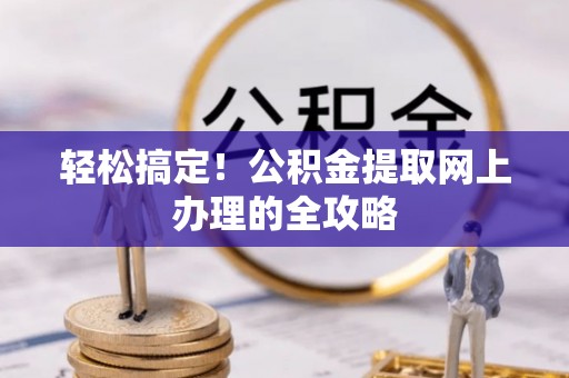 广东轻松搞定！公积金提取网上办理的全攻略