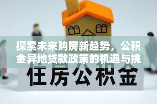 广东探索未来购房新趋势，公积金异地贷款政策的机遇与挑战