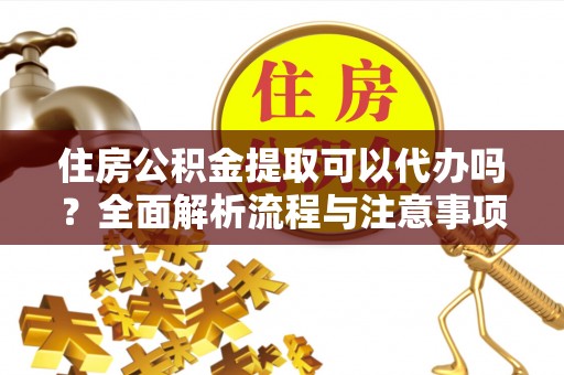 广东住房公积金提取可以代办吗？全面解析流程与注意事项