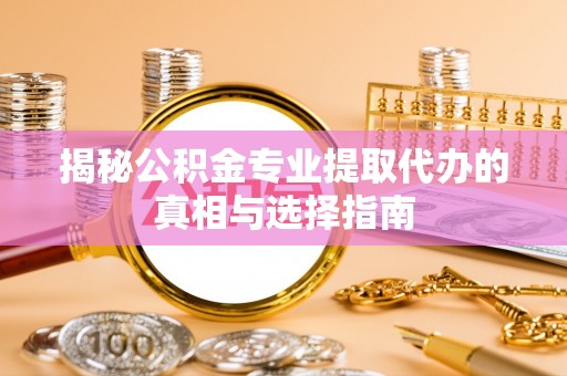 广东揭秘公积金专业提取代办的真相与选择指南