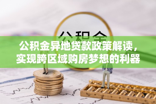 广东公积金异地贷款政策解读，实现跨区域购房梦想的利器