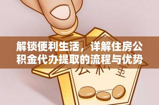 广东解锁便利生活，详解住房公积金代办提取的流程与优势