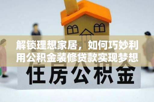 广东解锁理想家居，如何巧妙利用公积金装修贷款实现梦想空间