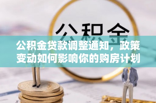 广东公积金贷款调整通知，政策变动如何影响你的购房计划？