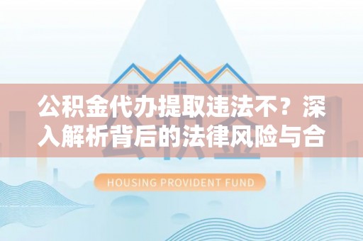 广东公积金代办提取违法不？深入解析背后的法律风险与合规路径