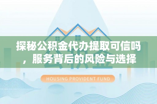 广东探秘公积金代办提取可信吗，服务背后的风险与选择