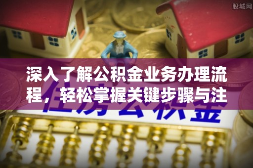 广东深入了解公积金业务办理流程，轻松掌握关键步骤与注意事项