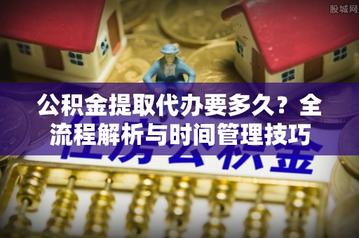 广东公积金提取代办要多久？全流程解析与时间管理技巧