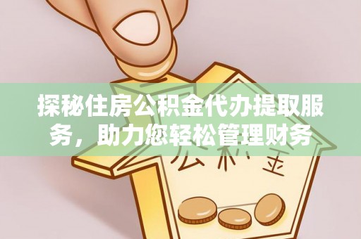 广东探秘住房公积金代办提取服务，助力您轻松管理财务
