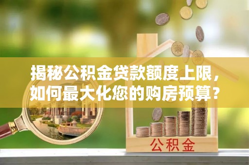 广东揭秘公积金贷款额度上限，如何最大化您的购房预算？